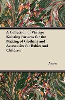 A Collection of Vintage Knitting Patterns for the Making of Clothing and Accessories for Babies and Children Anon