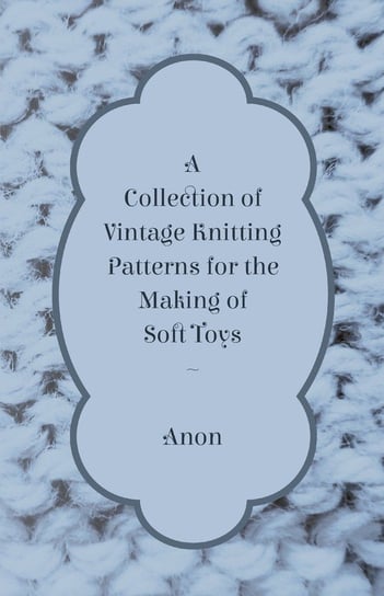 A Collection of Vintage Knitting Patterns for the Making of Soft Toys Anon
