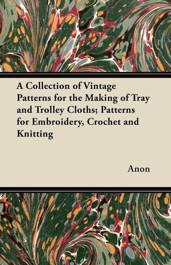 A Collection of Vintage Patterns for the Making of Tray and Trolley Cloths; Patterns for Embroidery, Crochet and Knitting Anon