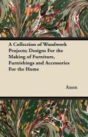 A Collection of Woodwork Projects; Designs for the Making of Furniture, Furnishings and Accessories for the Home Anon