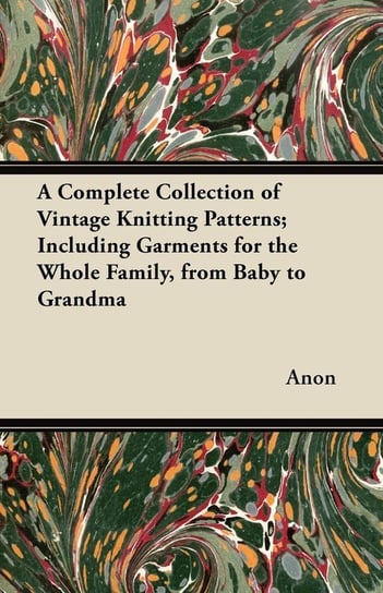 A Complete Collection of Vintage Knitting Patterns; Including Garments for the Whole Family, from Baby to Grandma Anon
