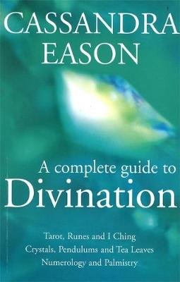A Complete Guide To Divination: Tarot, Runes and I Ching, Crystals, Pendulums and Tea Leaves, Numerology and Palmistry Eason Cassandra