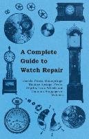 A Complete Guide to Watch Repair - Barrels, Fuses, Mainsprings, Balance Springs, Pivots, Depths, Train Wheels and Common Stoppages of Watches Anon