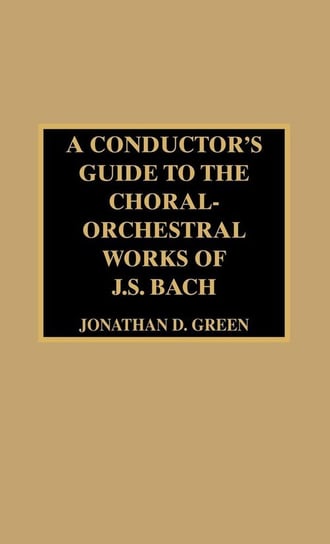 A Conductor's Guide to the Choral-Orchestral Works of J. S. Bach Green Jonathan D.
