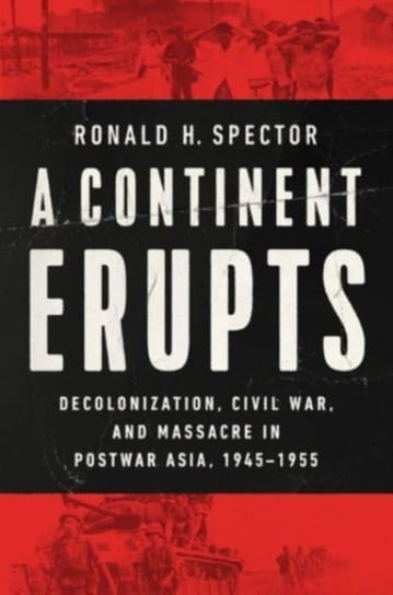 A Continent Erupts: Decolonization, Civil War, and Massacre in Postwar Asia, 1945-1955 Ronald H. Spector