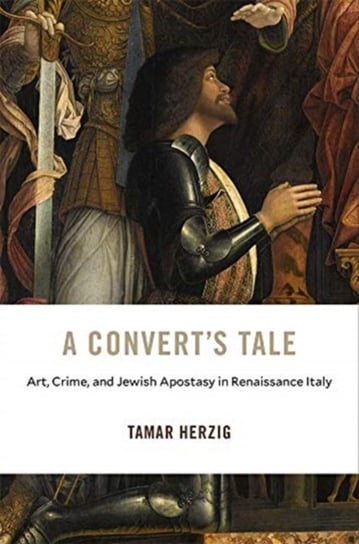 A Converts Tale: Art, Crime, and Jewish Apostasy in Renaissance Italy Tamar Herzig