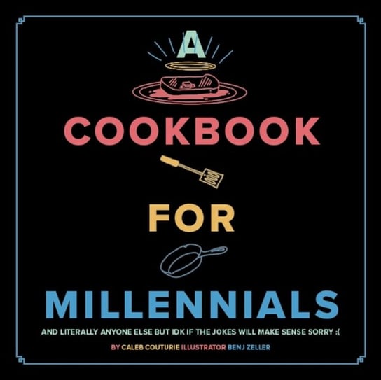 A Cookbook for Millennials: And Literally Anyone Else but IDK If the Jokes Will Make Sense Sorry Caleb Couturie
