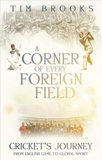 A Corner of Every Foreign Field: Crickets Journey from English Game to Global Sport Tim Brooks