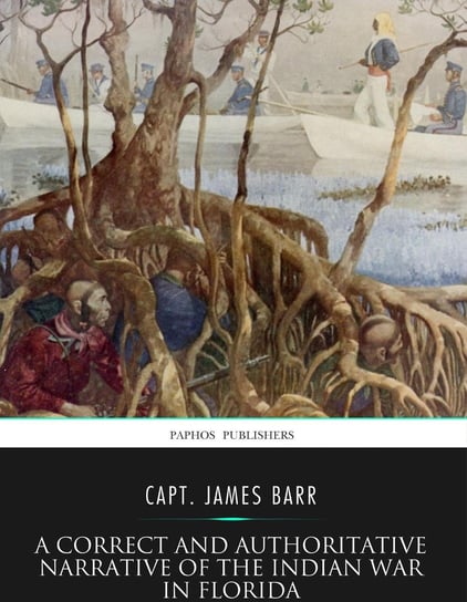 A Correct and Authoritative Narrative of the Indian War in Florida Capt. James Barr
