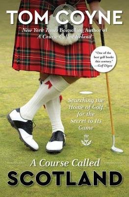 A Course Called Scotland: Searching the Home of Golf for the Secret to Its Game Tom Coyne