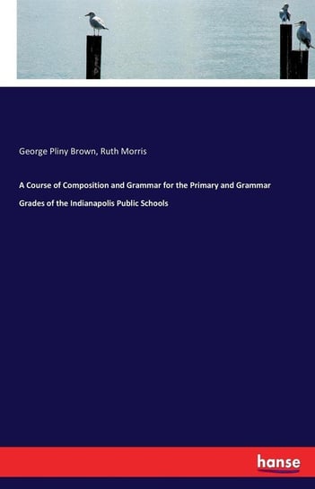 A Course of Composition and Grammar for the Primary and Grammar Grades of the Indianapolis Public Schools Brown George Pliny
