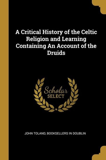 A Critical History of the Celtic Religion and Learning Containing An Account of the Druids Toland John