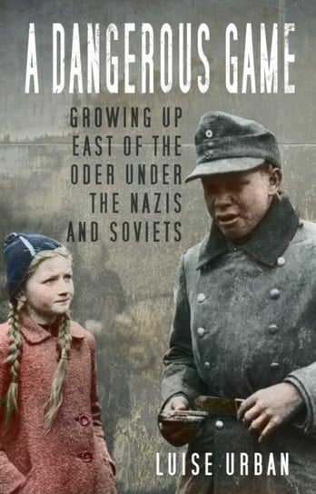 A Dangerous Game. Growing Up East of the Oder Under the Nazis and Soviets Luise Urban