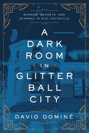 A Dark Room in Glitter Ball City: Murder, Secrets, and Scandal in Old Louisville David Domine