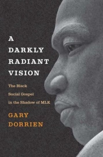 A Darkly Radiant Vision: The Black Social Gospel in the Shadow of MLK Gary Dorrien