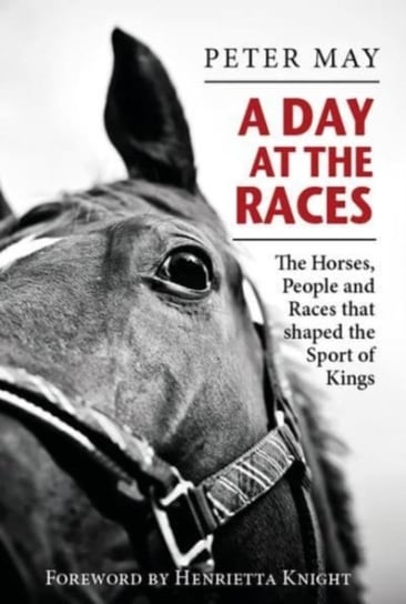 A Day at the Races: The Horses, People and Races that shaped the Sport of Kings May Peter