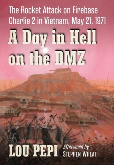 A Day in Hell on the DMZ: The Rocket Attack on Firebase Charlie 2 in Vietnam, May 21, 1971 McFarland & Co  Inc