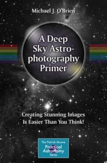 A Deep Sky Astrophotography Primer: Creating Stunning Images Is Easier Than You Think! Michael O'Brien