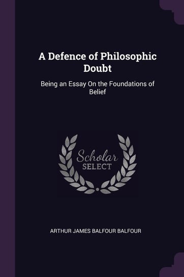 A Defence of Philosophic Doubt: Being an Essay on the Foundations of Belief Arthur James Balfour