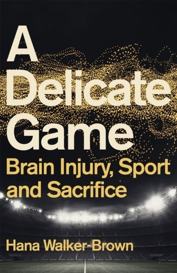 A Delicate Game: Brain Injury, Sport and Sacrifice Hana Walker-Brown