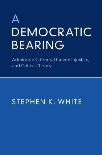A Democratic Bearing: Admirable Citizens, Uneven Injustice, and Critical Theory White Stephen K.
