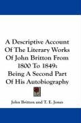 A Descriptive Account of the Literary Works of John Britton from 1800 to 1849: Being a Second Part of His Autobiography Britton John, Jones T. E.