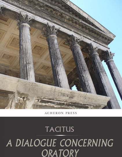 A Dialogue Concerning Oratory, or the Causes of Corrupt Eloquence Tacitus