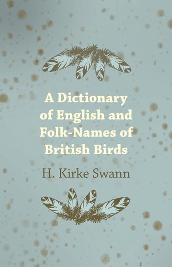 A Dictionary of English and Folk-Names of British Birds Swann H. Kirke