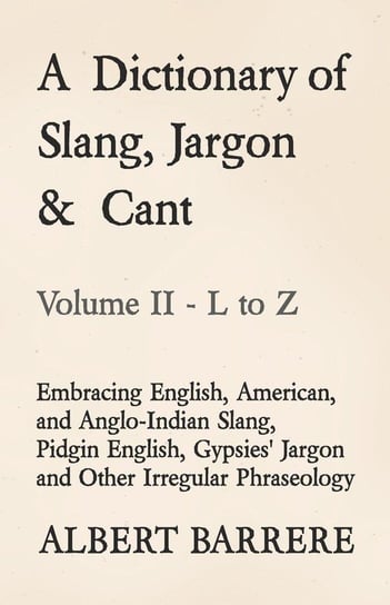A Dictionary of Slang, Jargon & Cant - Embracing English, American, and Anglo-Indian Slang, Pidgin English, Gypsies' Jargon and Other Irregular Phraseology - Volume II - L to Z Barrere Albert
