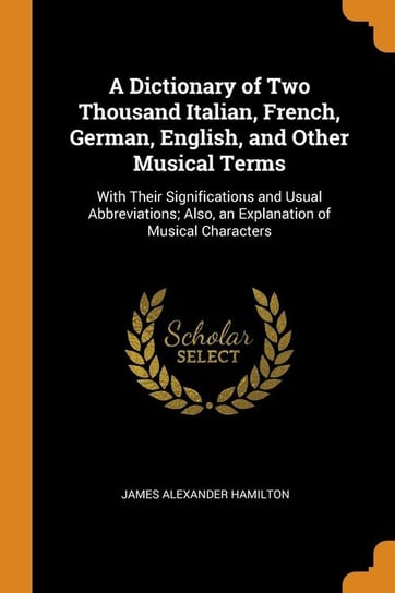 A Dictionary of Two Thousand Italian, French, German, English, and Other Musical Terms Hamilton James Alexander
