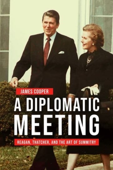 A Diplomatic Meeting: Reagan, Thatcher, and the Art of Summitry Cooper James
