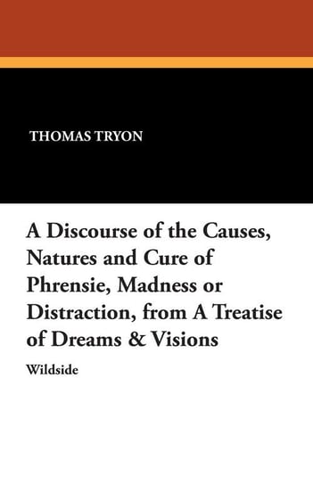 A Discourse of the Causes, Natures and Cure of Phrensie, Madness or Distraction, from a Treatise of Dreams & Visions Tryon Thomas