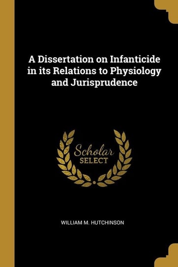 A Dissertation on Infanticide in its Relations to Physiology and Jurisprudence Hutchinson William M.