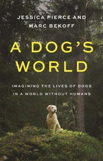 A Dogs World: Imagining the Lives of Dogs in a World without Humans Pierce Jessica, Bekoff Marc