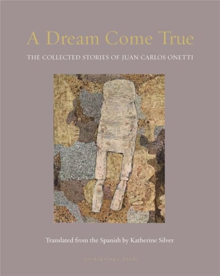 A Dream Come True. The Collected Stories of Juan Carlos Onetti Juan Carlos Onetti, Katherine Silver