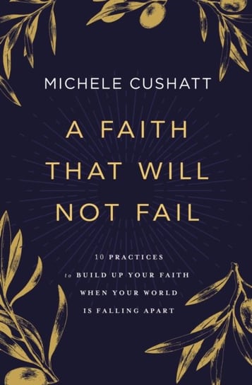 A Faith That Will Not Fail: 10 Practices to Build Up Your Faith When Your World Is Falling Apart Michele Cushatt
