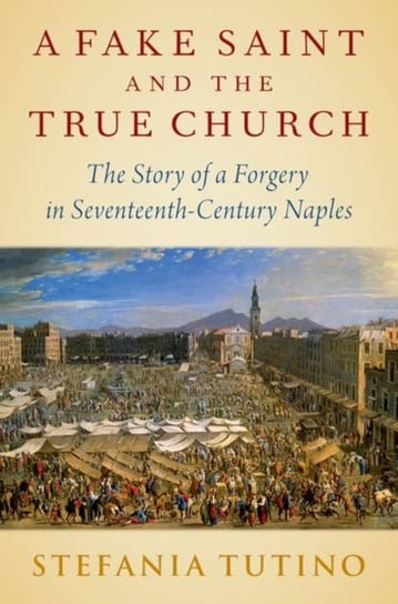 A Fake Saint and the True Church. The Story of a Forgery in Seventeenth-Century Naples Opracowanie zbiorowe