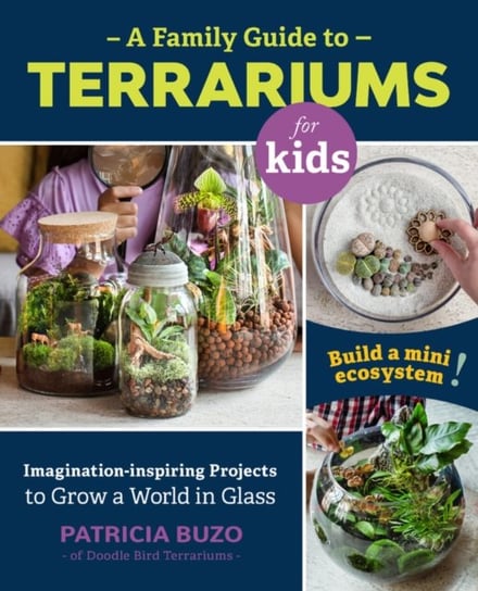 A Family Guide to Terrariums for Kids. Imagination-inspiring Projects to Grow a World in Glass - Bui Patricia Buzo