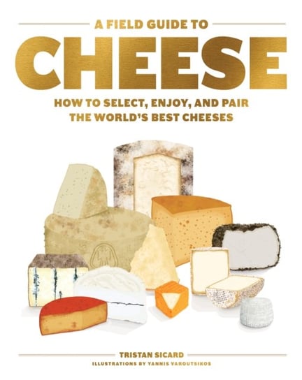 A Field Guide to Cheese: How to Select, Enjoy, And Pair The Worlds Best Cheeses Tristan Sicard