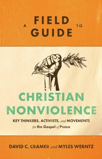 A Field Guide to Christian Nonviolence. Key Thinkers, Activists, and Movements for the Gospel of Pea David C. Cramer, Myles Werntz