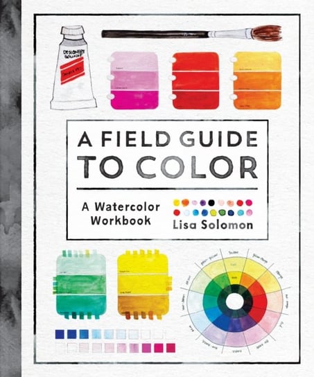 A Field Guide to Color: Watercolor Explorations in Hues, Tints, Shades, and Everything in Between Lisa Solomon