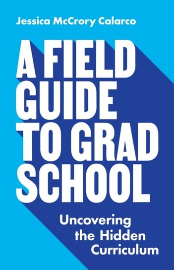 A Field Guide to Grad School: Uncovering the Hidden Curriculum Jessica McCrory Calarco