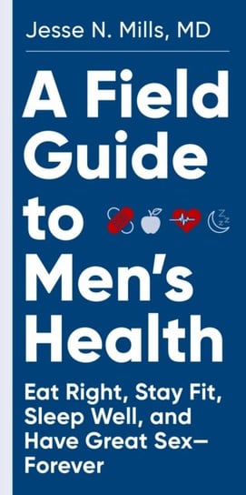 A Field Guide to Mens Health: Eat Right, Stay Fit, Sleep Well, and Have Great Sex--Forever Jesse Mills