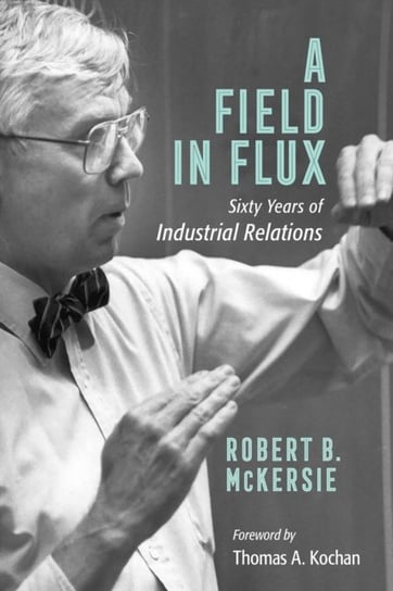 A Field in Flux: Sixty Years of Industrial Relations Robert B. McKersie