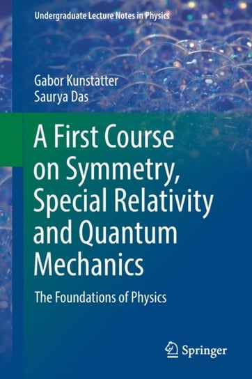 A First Course on Symmetry, Special Relativity and Quantum Mechanics. The Foundations of Physics Gabor Kunstatter, Saurya Das