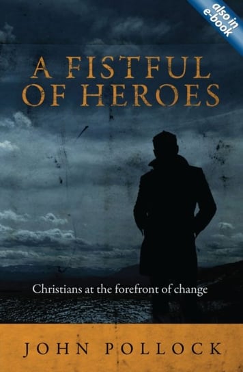 A Fistful of Heroes: Christians at the Forefront of Change John Pollock