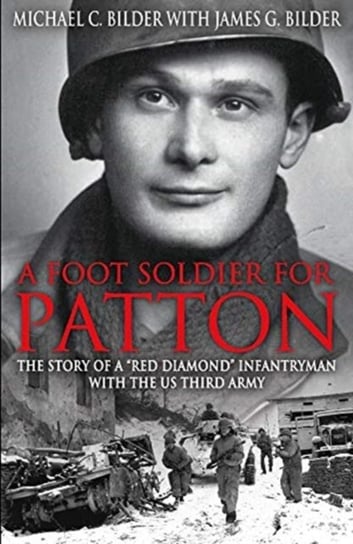 A Footsoldier for Patton. The Story of a Red Diamond Infantryman with the U.S. Third Army Michael Bilder, James G. Bilder