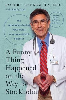 A Funny Thing Happened on the Way to Stockholm: The Adrenaline-Fueled Adventures of an Accidental Scientist Robert J. Lefkowitz