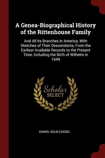 A Genea-Biographical History of the Rittenhouse Family: And All Its Branches in America, with Sketches of Their Descendants, from the Earliest Availab Daniel Kolb Cassel