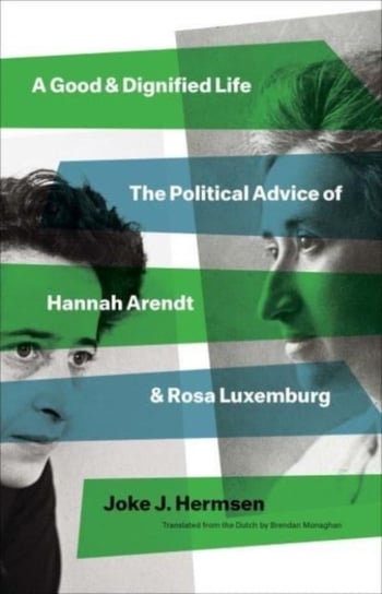 A Good and Dignified Life. The Political Advice of Hannah Arendt and Rosa Luxemburg Joke J Hermsen